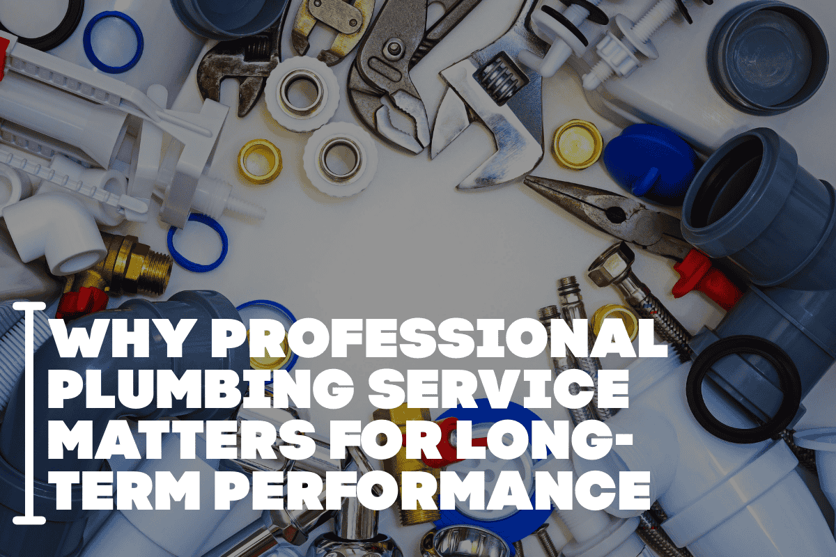 Why Professional Plumbing Service Matters for Long-Term Performance