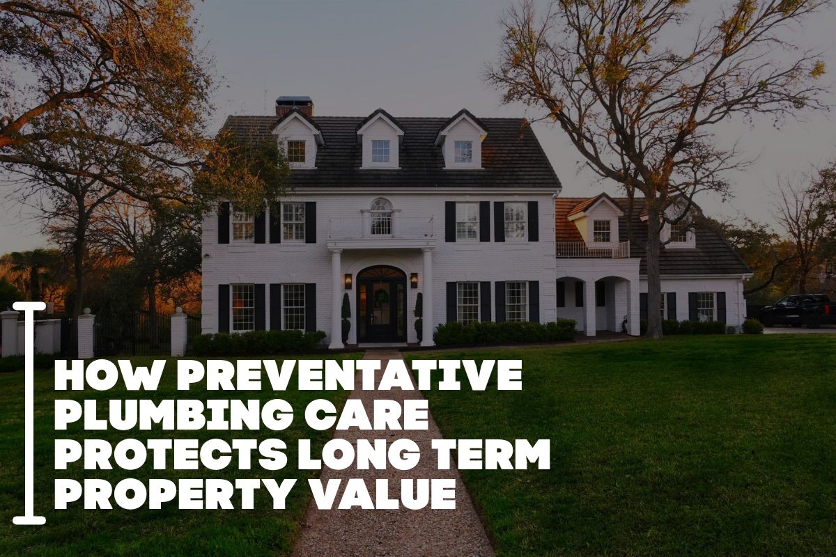 How Preventative Plumbing Care Protects Long Term Property Value